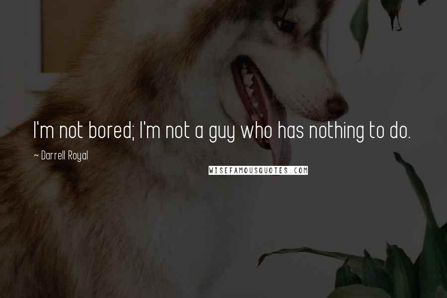 Darrell Royal Quotes: I'm not bored; I'm not a guy who has nothing to do.