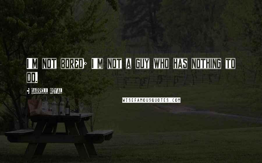 Darrell Royal Quotes: I'm not bored; I'm not a guy who has nothing to do.