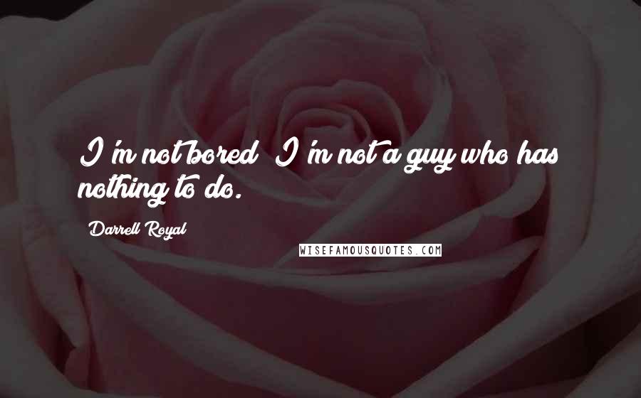 Darrell Royal Quotes: I'm not bored; I'm not a guy who has nothing to do.