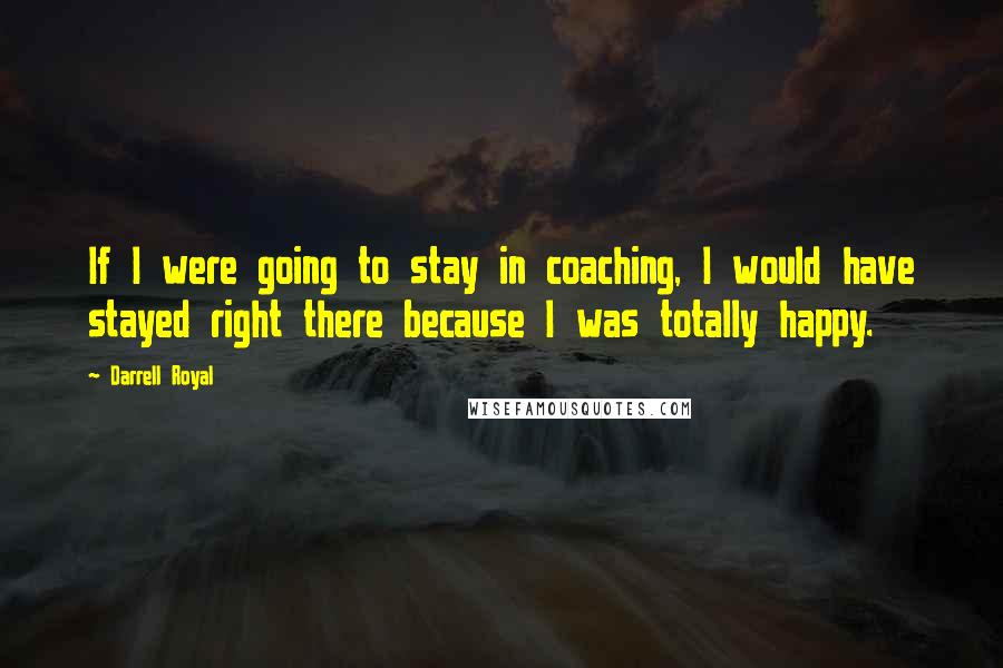 Darrell Royal Quotes: If I were going to stay in coaching, I would have stayed right there because I was totally happy.