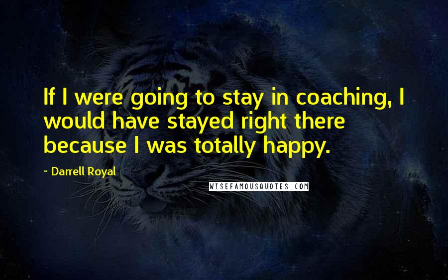 Darrell Royal Quotes: If I were going to stay in coaching, I would have stayed right there because I was totally happy.