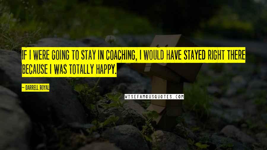 Darrell Royal Quotes: If I were going to stay in coaching, I would have stayed right there because I was totally happy.