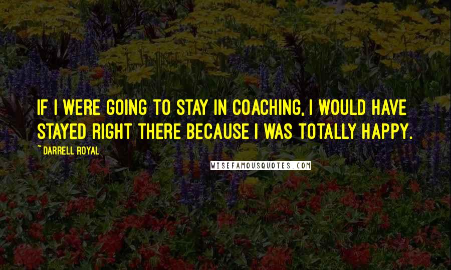 Darrell Royal Quotes: If I were going to stay in coaching, I would have stayed right there because I was totally happy.