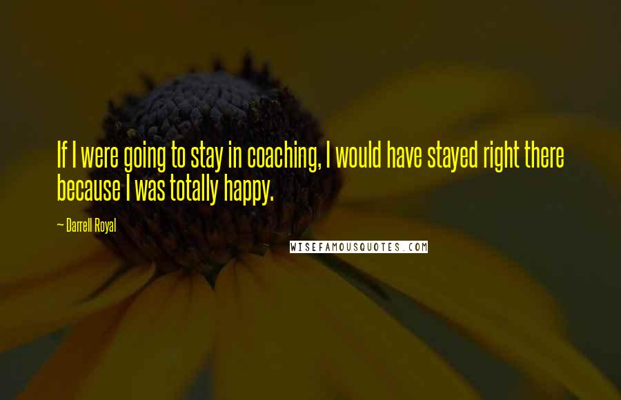 Darrell Royal Quotes: If I were going to stay in coaching, I would have stayed right there because I was totally happy.