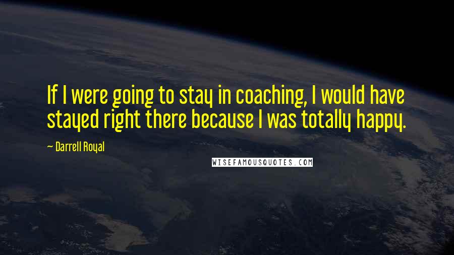 Darrell Royal Quotes: If I were going to stay in coaching, I would have stayed right there because I was totally happy.