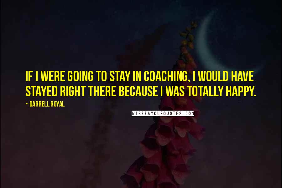 Darrell Royal Quotes: If I were going to stay in coaching, I would have stayed right there because I was totally happy.