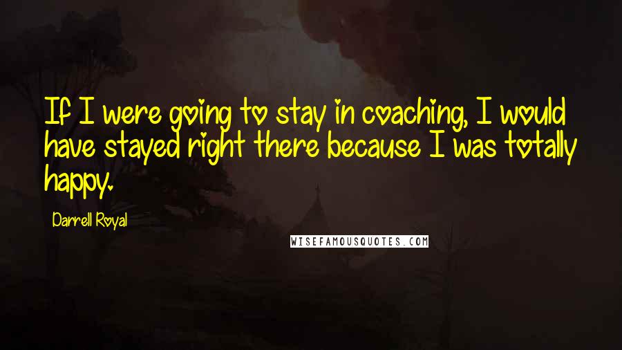 Darrell Royal Quotes: If I were going to stay in coaching, I would have stayed right there because I was totally happy.