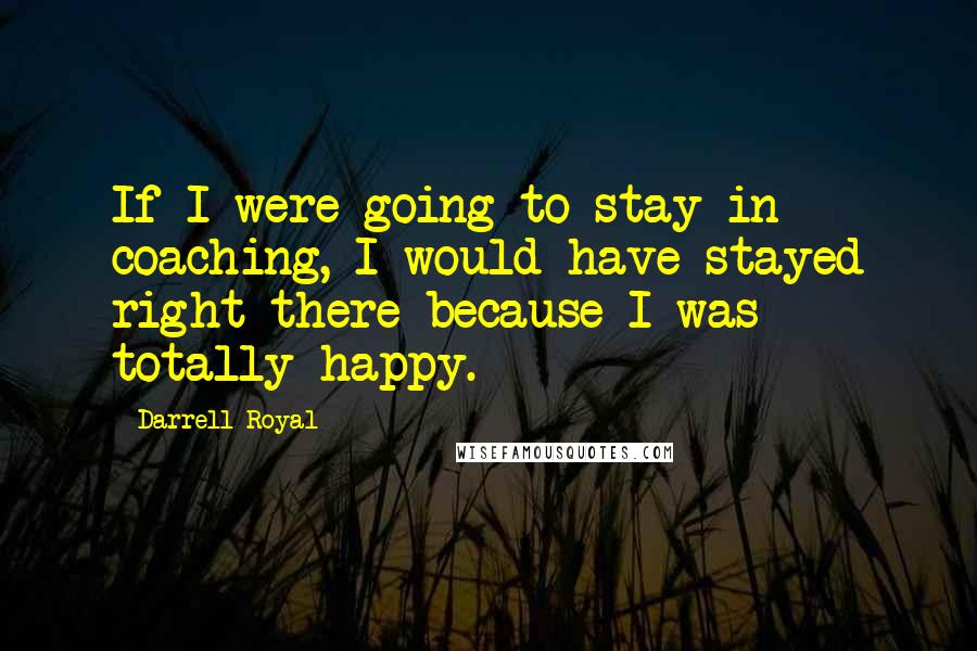 Darrell Royal Quotes: If I were going to stay in coaching, I would have stayed right there because I was totally happy.