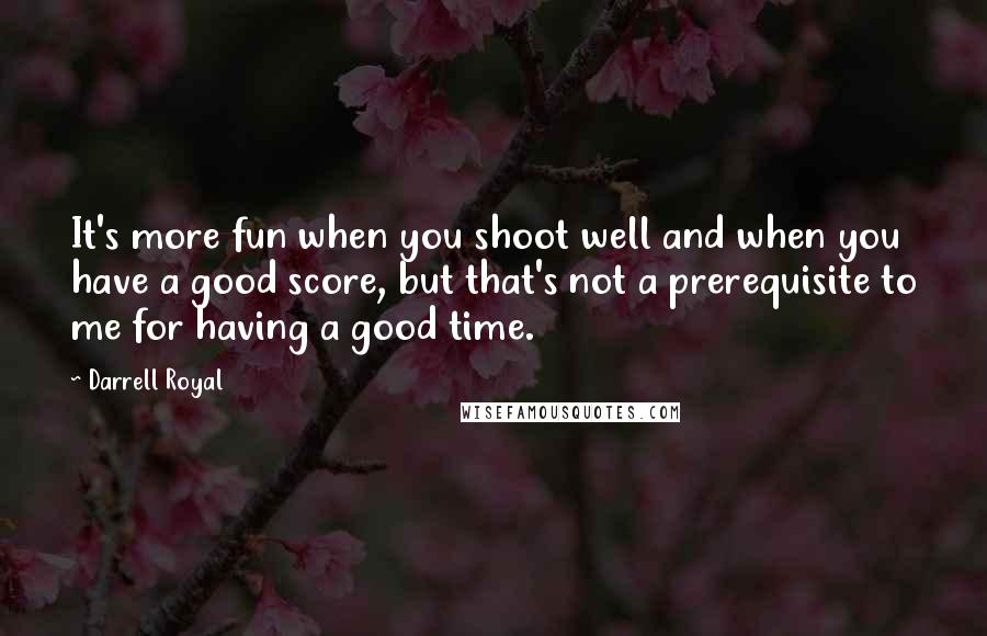 Darrell Royal Quotes: It's more fun when you shoot well and when you have a good score, but that's not a prerequisite to me for having a good time.