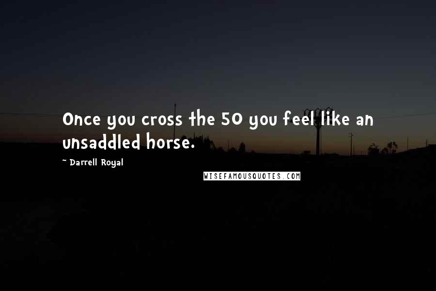 Darrell Royal Quotes: Once you cross the 50 you feel like an unsaddled horse.