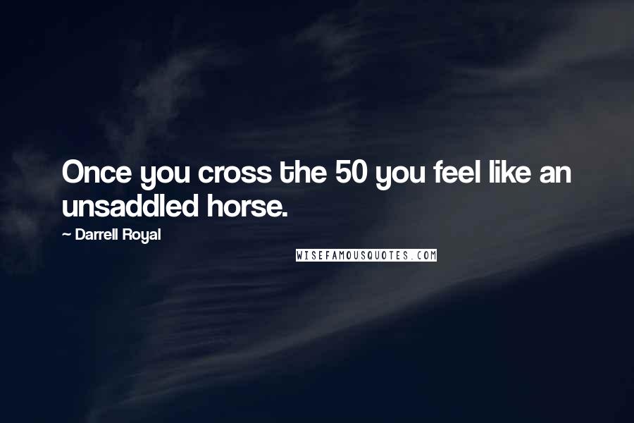 Darrell Royal Quotes: Once you cross the 50 you feel like an unsaddled horse.