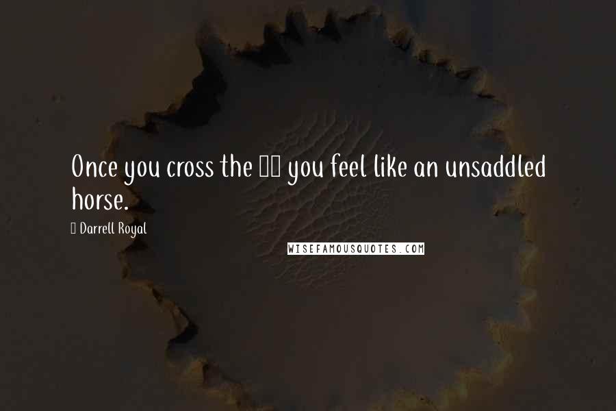 Darrell Royal Quotes: Once you cross the 50 you feel like an unsaddled horse.