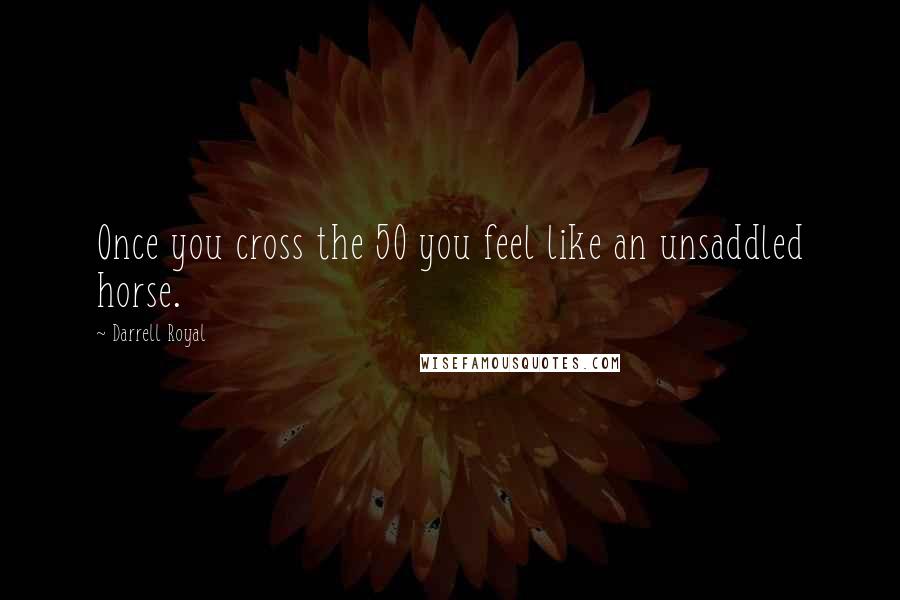 Darrell Royal Quotes: Once you cross the 50 you feel like an unsaddled horse.