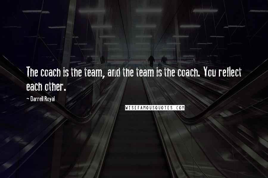 Darrell Royal Quotes: The coach is the team, and the team is the coach. You reflect each other.