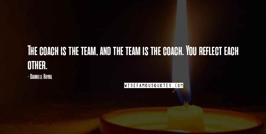 Darrell Royal Quotes: The coach is the team, and the team is the coach. You reflect each other.