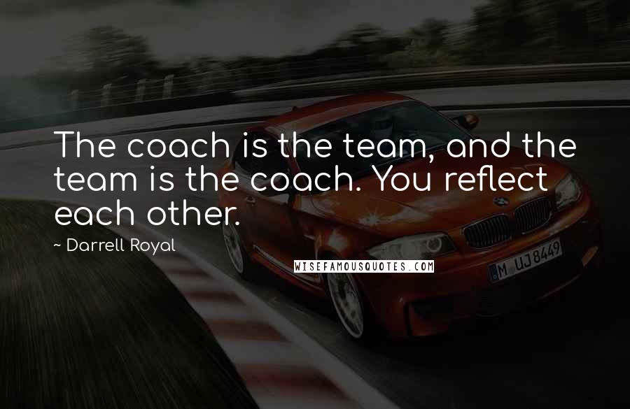 Darrell Royal Quotes: The coach is the team, and the team is the coach. You reflect each other.