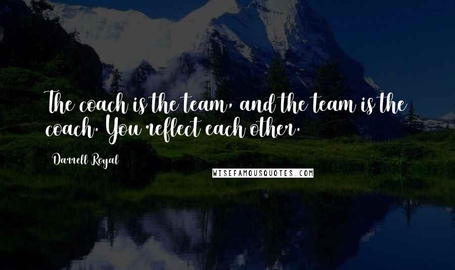 Darrell Royal Quotes: The coach is the team, and the team is the coach. You reflect each other.