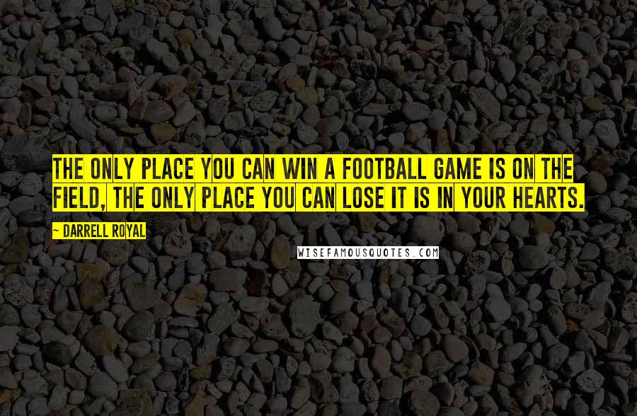 Darrell Royal Quotes: The only place you can win a football game is on the field, the only place you can lose it is in your hearts.