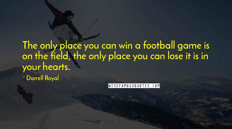 Darrell Royal Quotes: The only place you can win a football game is on the field, the only place you can lose it is in your hearts.