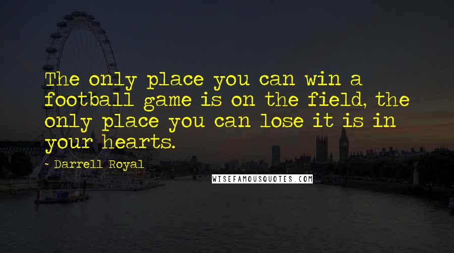 Darrell Royal Quotes: The only place you can win a football game is on the field, the only place you can lose it is in your hearts.