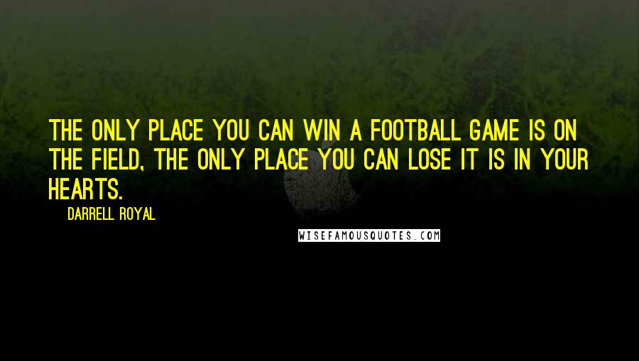 Darrell Royal Quotes: The only place you can win a football game is on the field, the only place you can lose it is in your hearts.