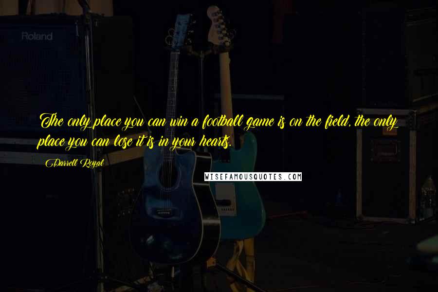 Darrell Royal Quotes: The only place you can win a football game is on the field, the only place you can lose it is in your hearts.