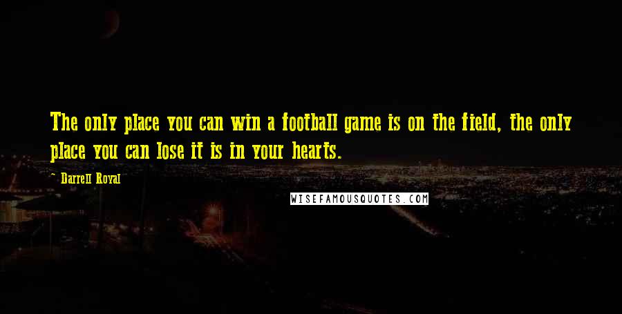 Darrell Royal Quotes: The only place you can win a football game is on the field, the only place you can lose it is in your hearts.