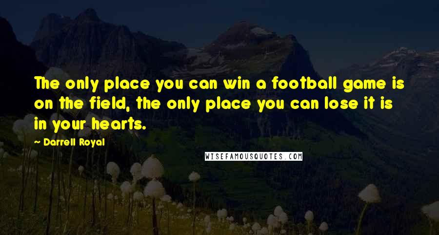 Darrell Royal Quotes: The only place you can win a football game is on the field, the only place you can lose it is in your hearts.