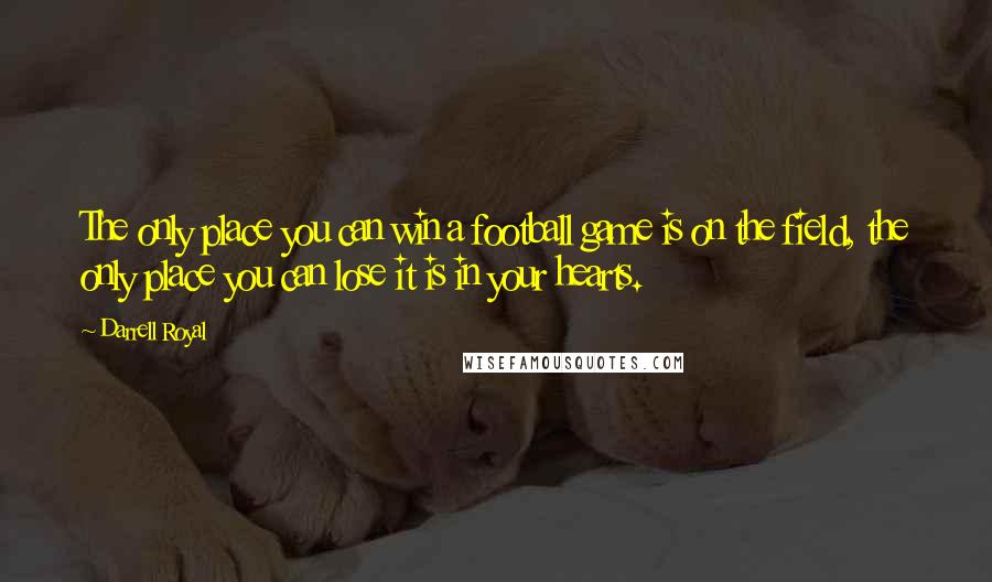 Darrell Royal Quotes: The only place you can win a football game is on the field, the only place you can lose it is in your hearts.