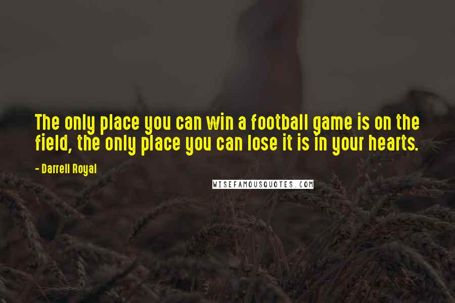 Darrell Royal Quotes: The only place you can win a football game is on the field, the only place you can lose it is in your hearts.