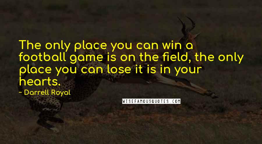 Darrell Royal Quotes: The only place you can win a football game is on the field, the only place you can lose it is in your hearts.