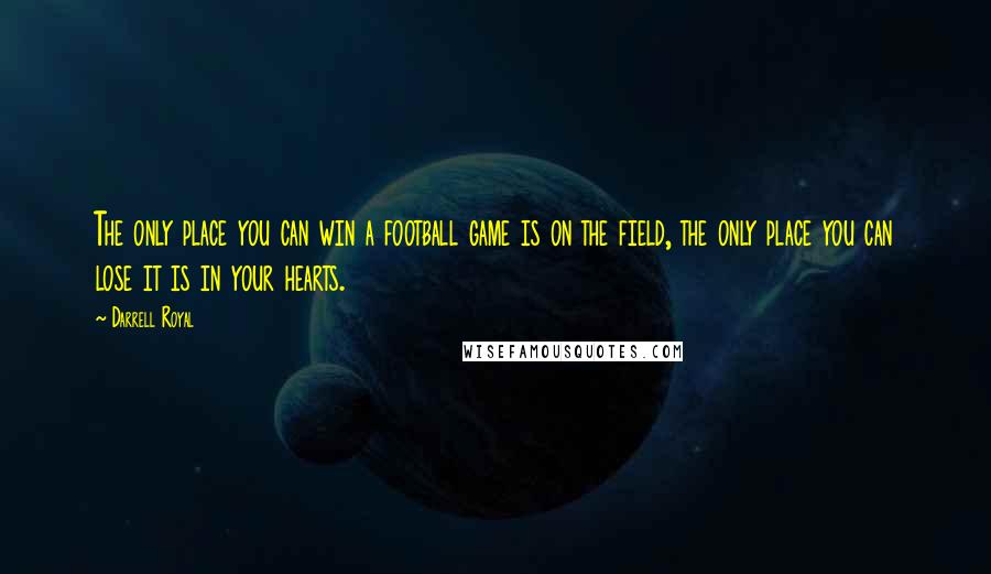 Darrell Royal Quotes: The only place you can win a football game is on the field, the only place you can lose it is in your hearts.