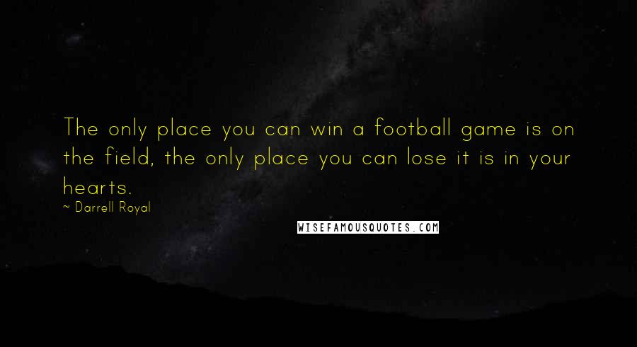 Darrell Royal Quotes: The only place you can win a football game is on the field, the only place you can lose it is in your hearts.