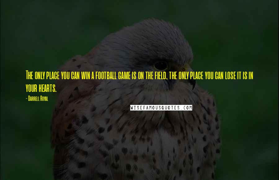 Darrell Royal Quotes: The only place you can win a football game is on the field, the only place you can lose it is in your hearts.