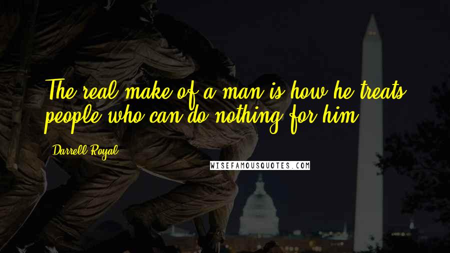 Darrell Royal Quotes: The real make of a man is how he treats people who can do nothing for him.