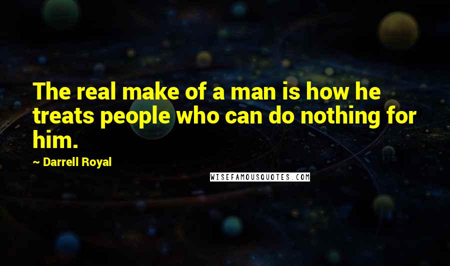 Darrell Royal Quotes: The real make of a man is how he treats people who can do nothing for him.