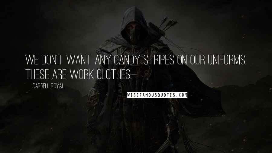 Darrell Royal Quotes: We don't want any candy stripes on our uniforms. These are work clothes.