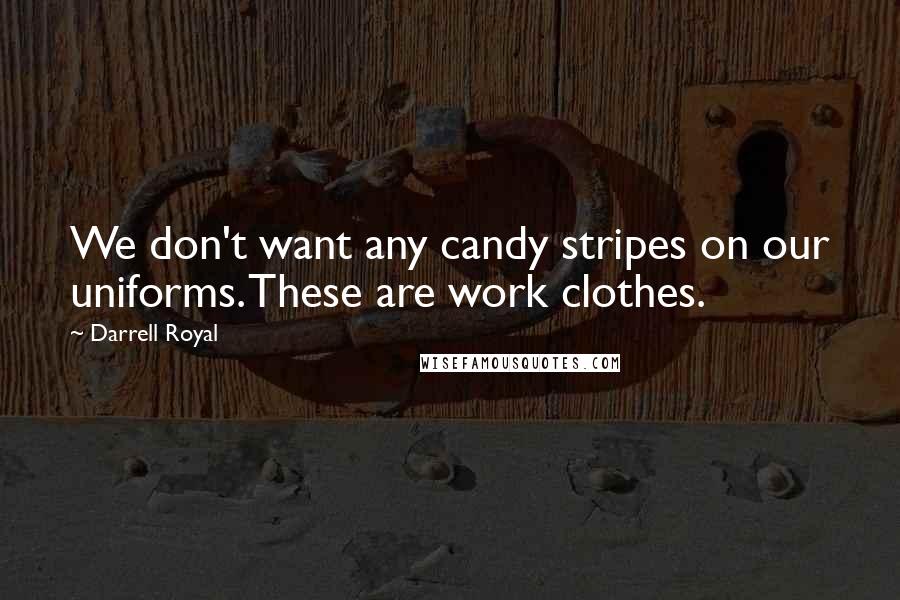 Darrell Royal Quotes: We don't want any candy stripes on our uniforms. These are work clothes.