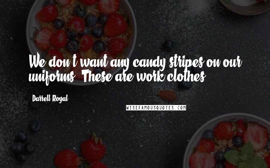 Darrell Royal Quotes: We don't want any candy stripes on our uniforms. These are work clothes.