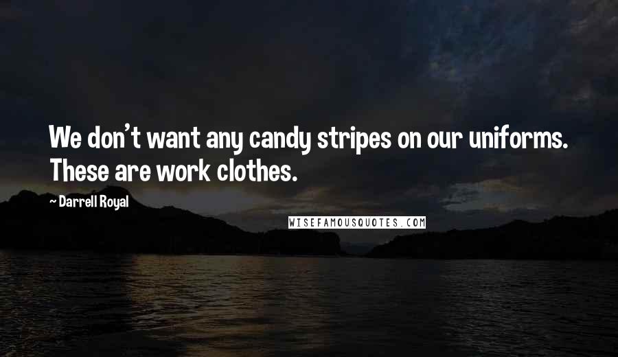 Darrell Royal Quotes: We don't want any candy stripes on our uniforms. These are work clothes.
