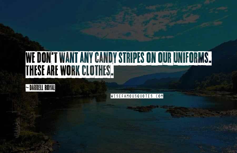 Darrell Royal Quotes: We don't want any candy stripes on our uniforms. These are work clothes.