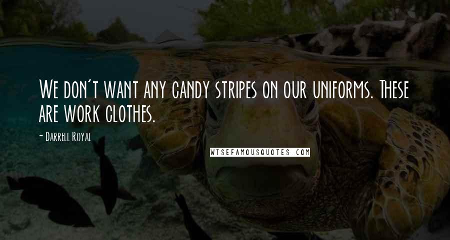 Darrell Royal Quotes: We don't want any candy stripes on our uniforms. These are work clothes.