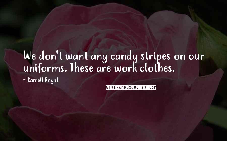 Darrell Royal Quotes: We don't want any candy stripes on our uniforms. These are work clothes.