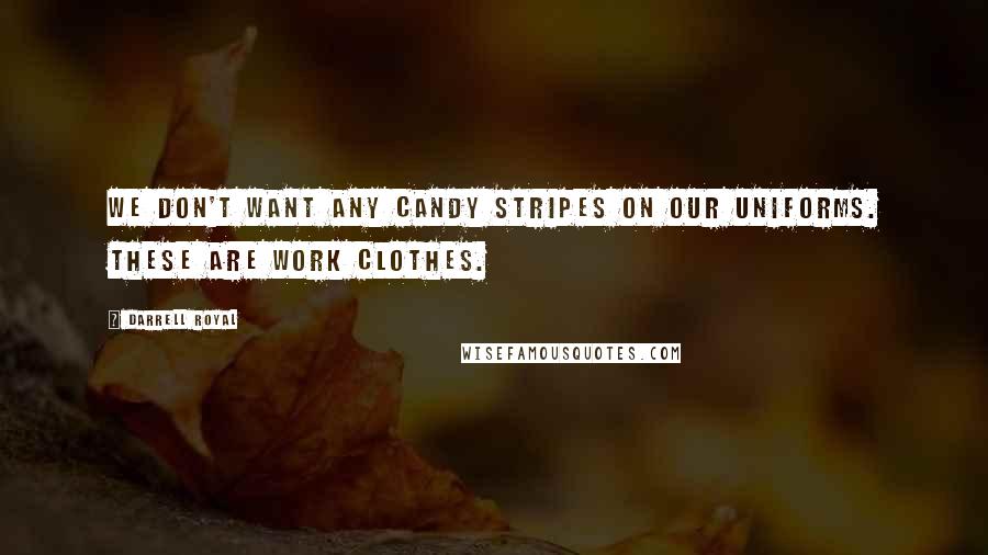 Darrell Royal Quotes: We don't want any candy stripes on our uniforms. These are work clothes.