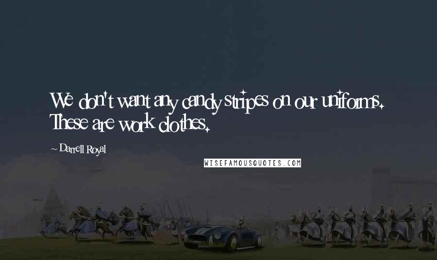 Darrell Royal Quotes: We don't want any candy stripes on our uniforms. These are work clothes.