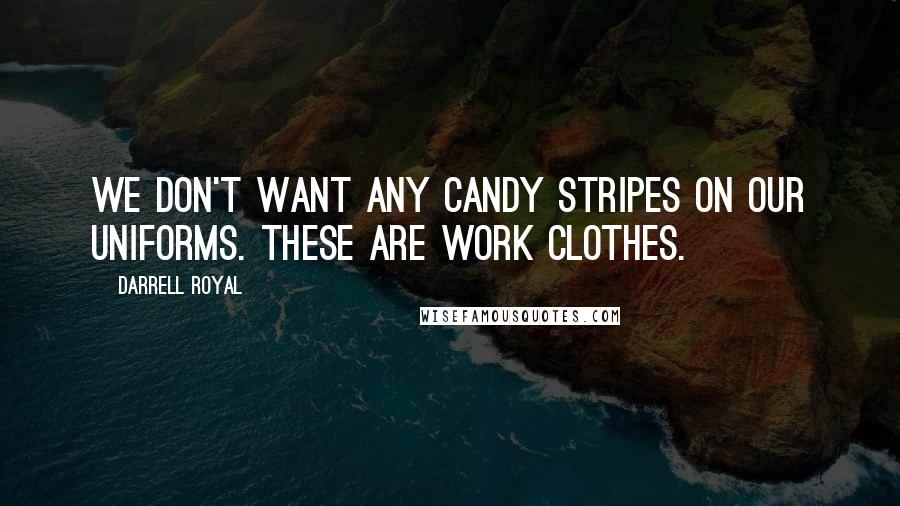 Darrell Royal Quotes: We don't want any candy stripes on our uniforms. These are work clothes.
