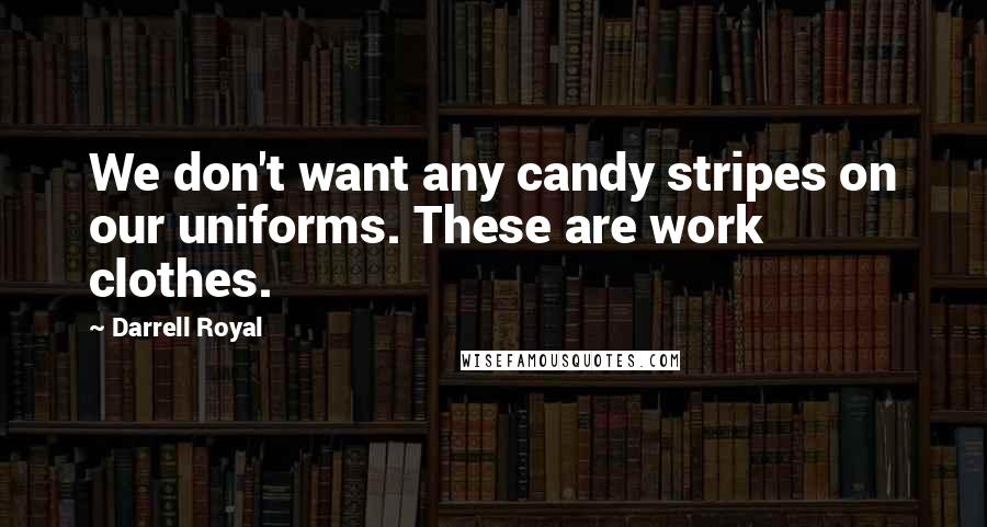Darrell Royal Quotes: We don't want any candy stripes on our uniforms. These are work clothes.