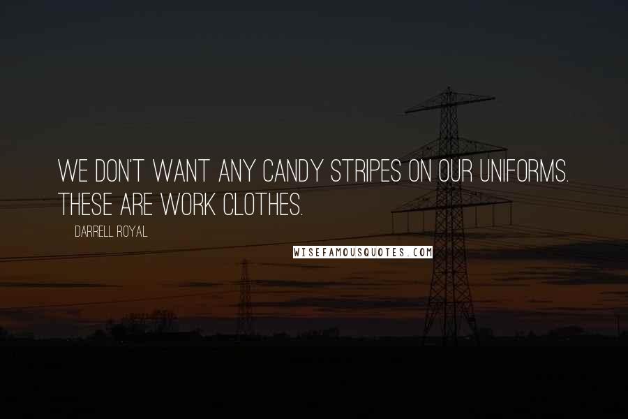 Darrell Royal Quotes: We don't want any candy stripes on our uniforms. These are work clothes.