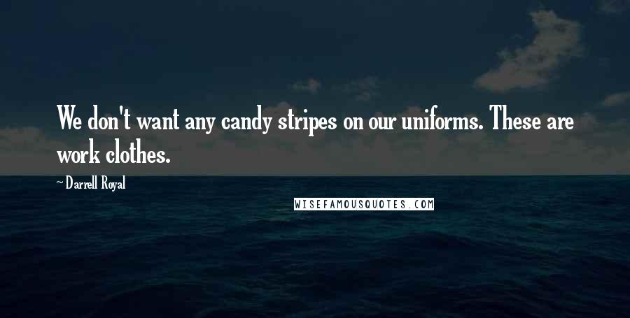Darrell Royal Quotes: We don't want any candy stripes on our uniforms. These are work clothes.