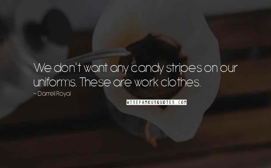 Darrell Royal Quotes: We don't want any candy stripes on our uniforms. These are work clothes.